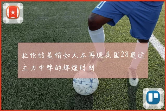杜伦的盖帽如大本再现美国28奥运主力中锋的辉煌时刻