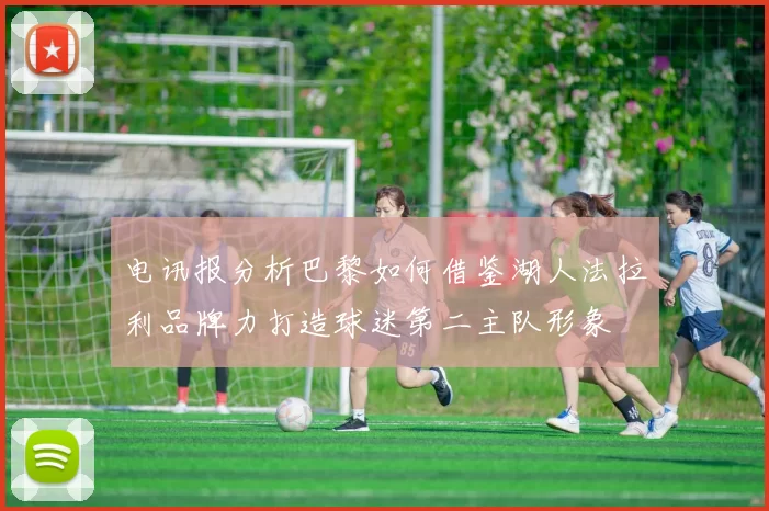 电讯报分析巴黎如何借鉴湖人法拉利品牌力打造球迷第二主队形象