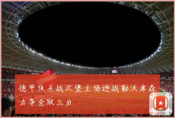德甲焦点战汉堡主场迎战勒沃库森力争全取三分