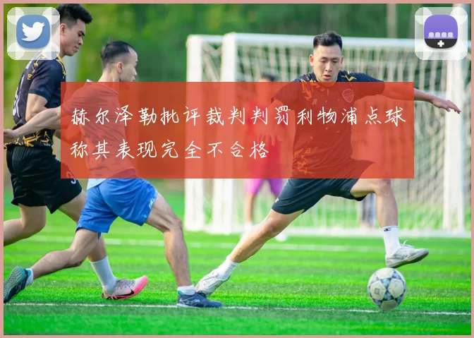 赫尔泽勒批评裁判判罚利物浦点球称其表现完全不合格