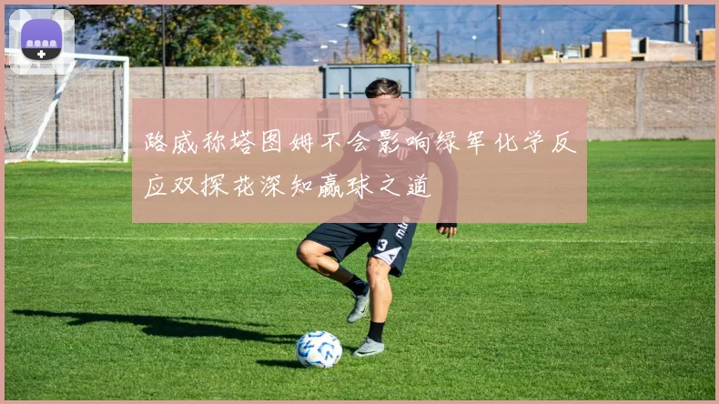 路威称塔图姆不会影响绿军化学反应双探花深知赢球之道