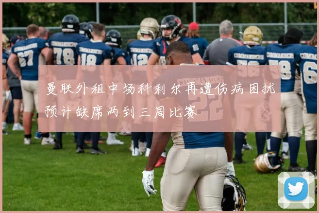 曼联外租中场科利尔再遭伤病困扰预计缺席两到三周比赛