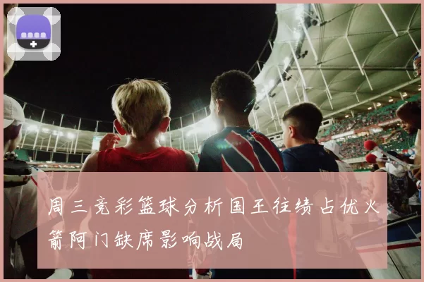 周三竞彩篮球分析国王往绩占优火箭阿门缺席影响战局
