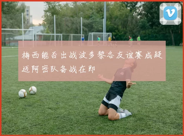 梅西能否出战波多黎各友谊赛成疑迈阿密队备战在即