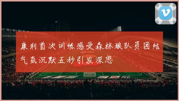 康利首次训练感受森林狼队员团结气氛沉默五秒引发深思