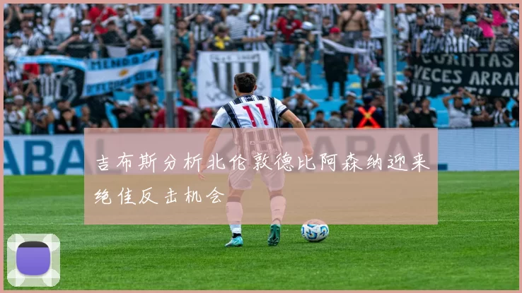 吉布斯分析北伦敦德比阿森纳迎来绝佳反击机会