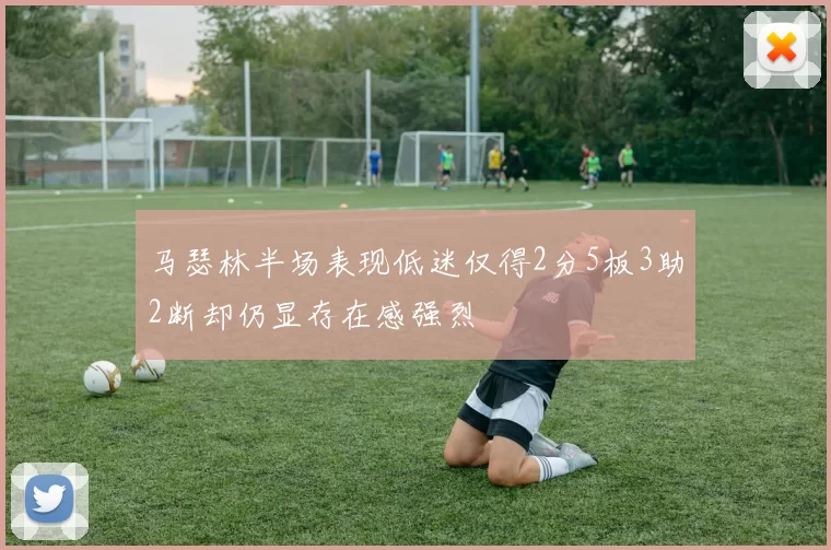 马瑟林半场表现低迷仅得2分5板3助2断却仍显存在感强烈