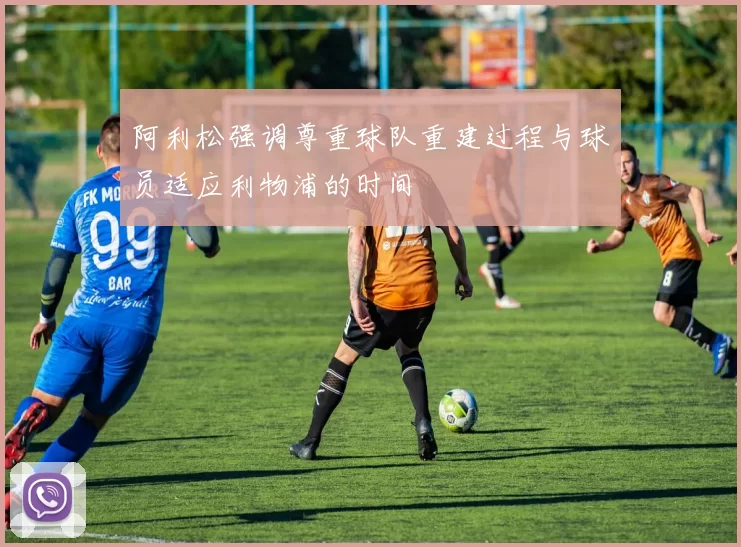 阿利松强调尊重球队重建过程与球员适应利物浦的时间