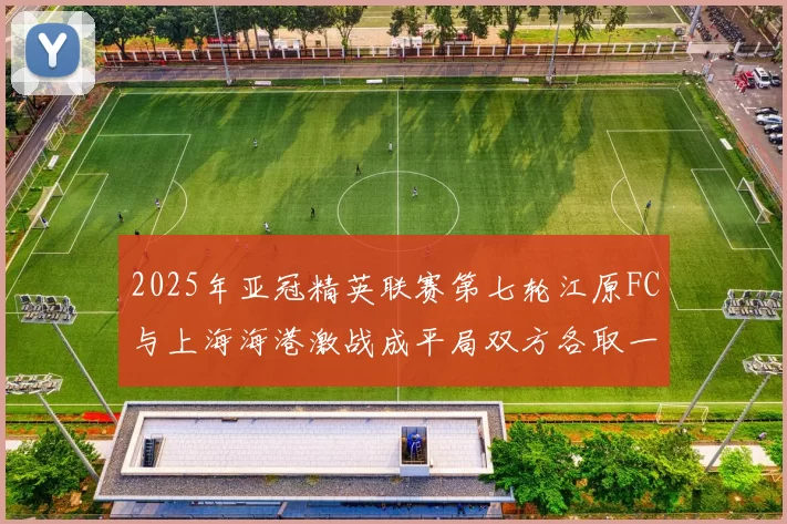 2025年亚冠精英联赛第七轮江原FC与上海海港激战成平局双方各取一分