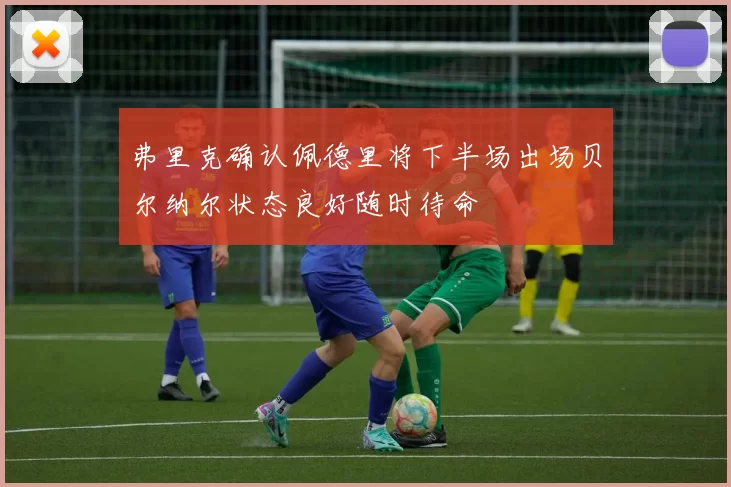 弗里克确认佩德里将下半场出场贝尔纳尔状态良好随时待命