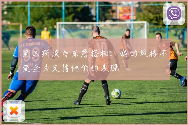 里夫斯谈与东詹搭档：我的风格不变全力支持他们的表现