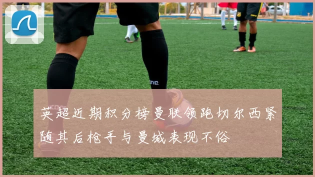 英超近期积分榜曼联领跑切尔西紧随其后枪手与曼城表现不俗