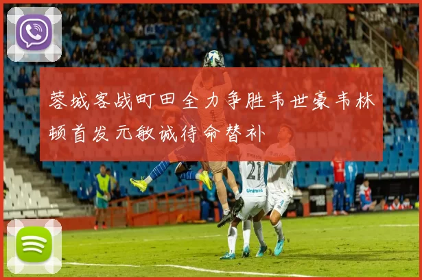 蓉城客战町田全力争胜韦世豪韦林顿首发元敏诚待命替补