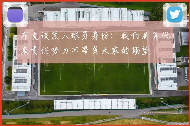 布克谈黑人球员身份：我们肩负代表责任努力不辜负大家的期望