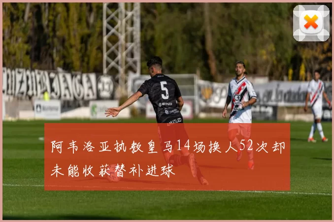 阿韦洛亚执教皇马14场换人52次却未能收获替补进球