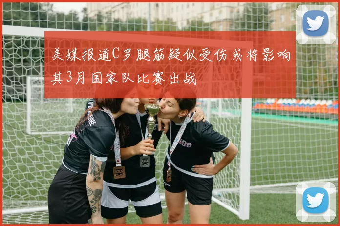 美媒报道C罗腿筋疑似受伤或将影响其3月国家队比赛出战