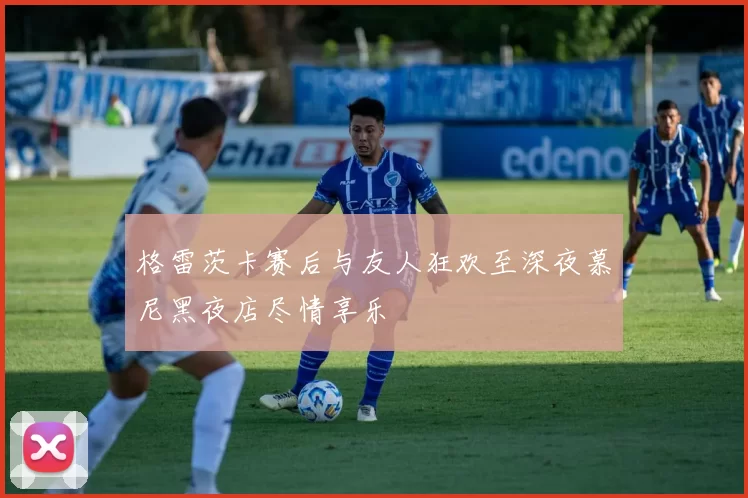 格雷茨卡赛后与友人狂欢至深夜慕尼黑夜店尽情享乐
