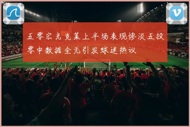 五零宏光克莱上半场表现惨淡五投零中数据全无引发球迷热议