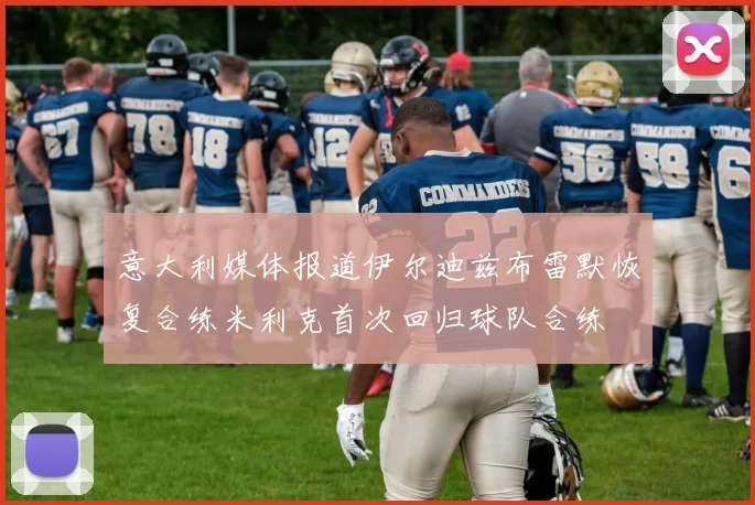 意大利媒体报道伊尔迪兹布雷默恢复合练米利克首次回归球队合练
