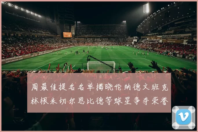 周最佳提名名单揭晓伦纳德文班克林根米切尔恩比德等球星争夺荣誉