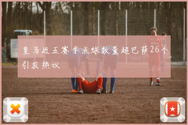 皇马近五赛季点球数量超巴萨26个引发热议