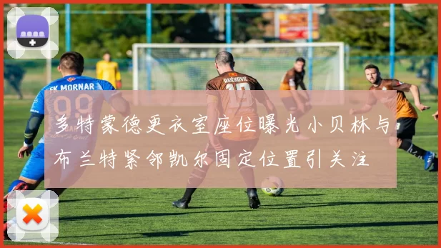 多特蒙德更衣室座位曝光小贝林与布兰特紧邻凯尔固定位置引关注