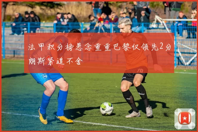 法甲积分榜悬念重重巴黎仅领先2分朗斯紧追不舍