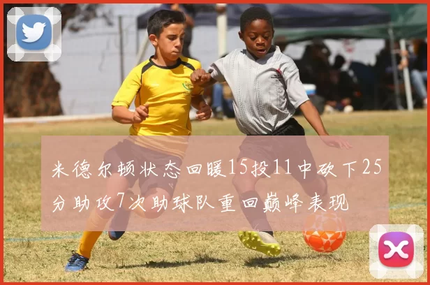 米德尔顿状态回暖15投11中砍下25分助攻7次助球队重回巅峰表现